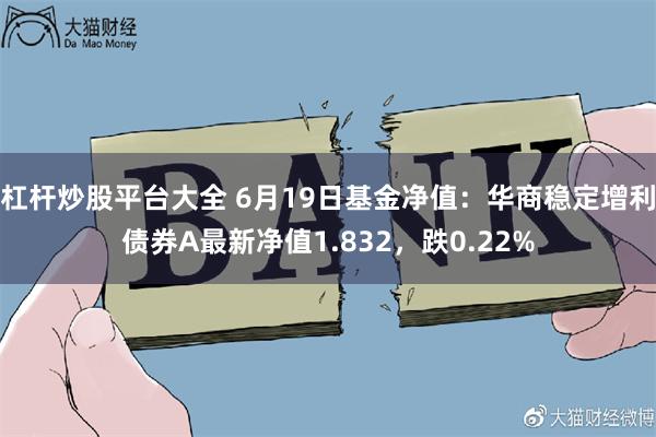 杠杆炒股平台大全 6月19日基金净值：华商稳定增利债券A最新净值1.832，跌0.22%