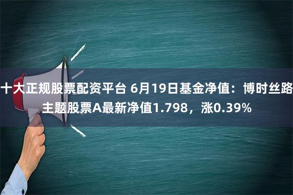 十大正规股票配资平台 6月19日基金净值：博时丝路主题股票A最新净值1.798，涨0.39%