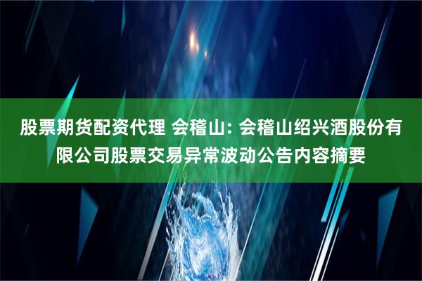 股票期货配资代理 会稽山: 会稽山绍兴酒股份有限公司股票交易异常波动公告内容摘要