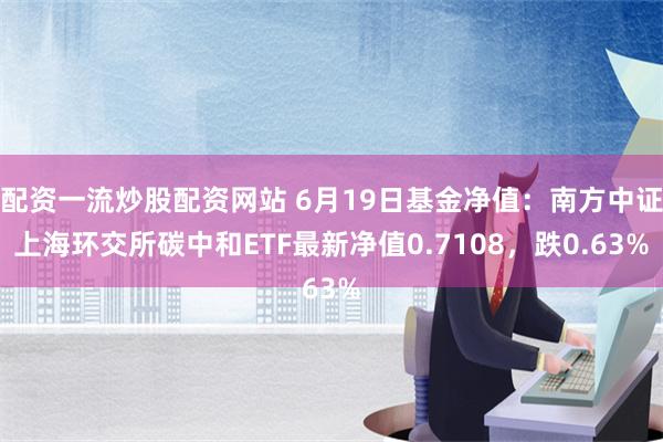 配资一流炒股配资网站 6月19日基金净值：南方中证上海环交所碳中和ETF最新净值0.7108，跌0.63%