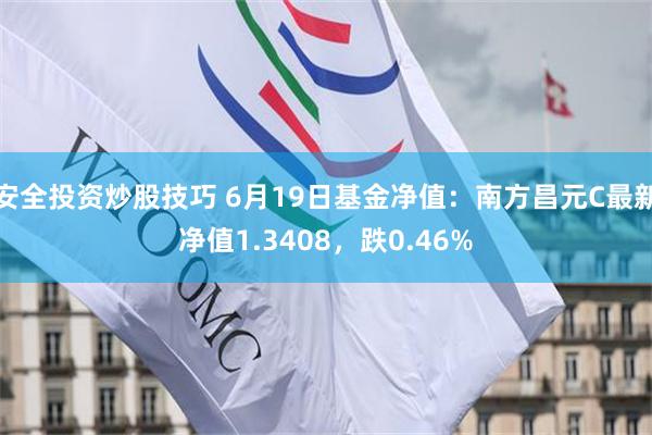 安全投资炒股技巧 6月19日基金净值：南方昌元C最新净值1.3408，跌0.46%