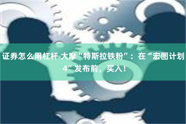 证券怎么用杠杆 大摩“特斯拉铁粉”：在“宏图计划 4”发布前，买入！