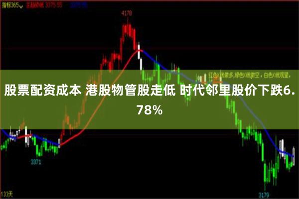 股票配资成本 港股物管股走低 时代邻里股价下跌6.78%