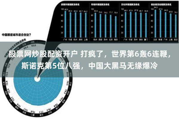 股票网炒股配资开户 打疯了，世界第6轰6连鞭，斯诺克第5位八强，中国大黑马无缘爆冷