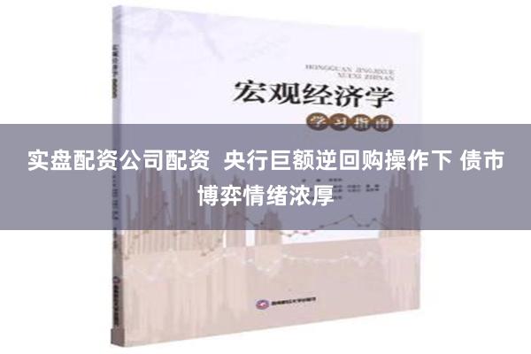 实盘配资公司配资  央行巨额逆回购操作下 债市博弈情绪浓厚