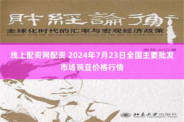 线上配资网配资 2024年7月23日全国主要批发市场豌豆价格行情