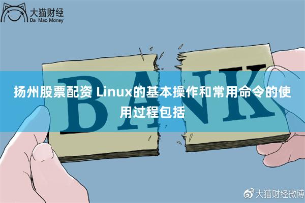 扬州股票配资 Linux的基本操作和常用命令的使用过程包括