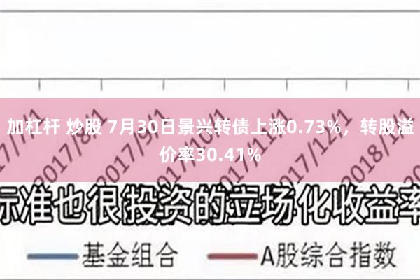 加杠杆 炒股 7月30日景兴转债上涨0.73%，转股溢价率30.41%