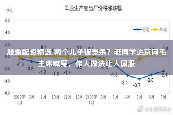 股票配资精选 两个儿子被冤杀？老同学进京向毛主席喊冤，伟人做法让人佩服