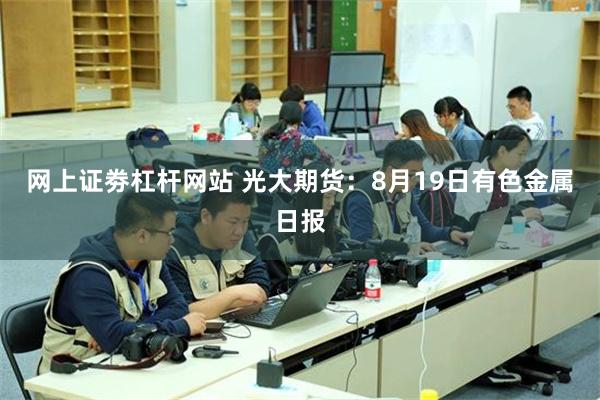 网上证劵杠杆网站 光大期货：8月19日有色金属日报