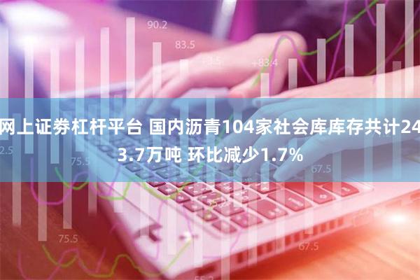 网上证劵杠杆平台 国内沥青104家社会库库存共计243.7万吨 环比减少1.7%