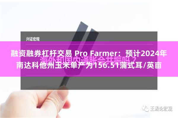 融资融券杠杆交易 Pro Farmer：预计2024年南达科他州玉米单产为156.51蒲式耳/英亩