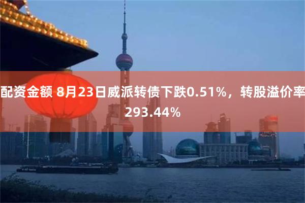 配资金额 8月23日威派转债下跌0.51%，转股溢价率293.44%