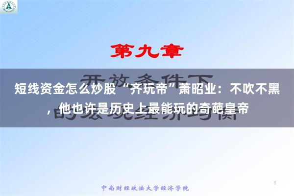 短线资金怎么炒股 “齐玩帝”萧昭业：不吹不黑，他也许是历史上最能玩的奇葩皇帝