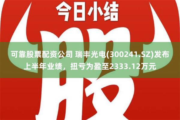 可靠股票配资公司 瑞丰光电(300241.SZ)发布上半年业绩，扭亏为盈至2333.12万元