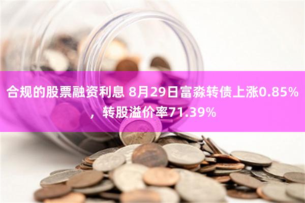 合规的股票融资利息 8月29日富淼转债上涨0.85%，转股溢价率71.39%