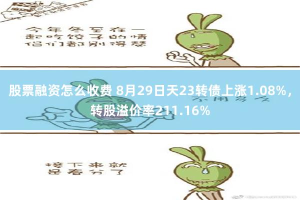 股票融资怎么收费 8月29日天23转债上涨1.08%，转股溢价率211.16%