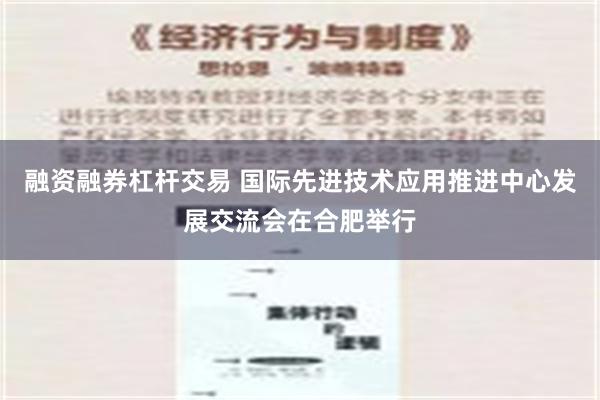 融资融券杠杆交易 国际先进技术应用推进中心发展交流会在合肥举行