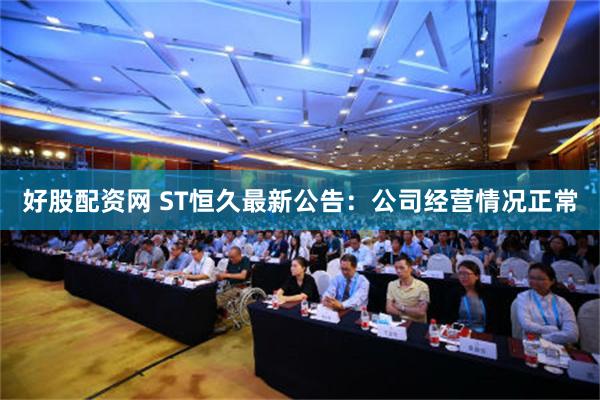 好股配资网 ST恒久最新公告：公司经营情况正常