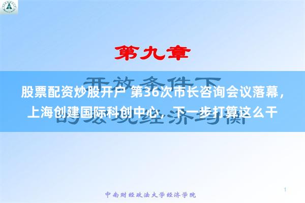 股票配资炒股开户 第36次市长咨询会议落幕，上海创建国际科创中心，下一步打算这么干