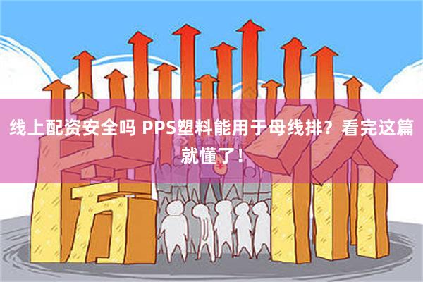 线上配资安全吗 PPS塑料能用于母线排？看完这篇就懂了！