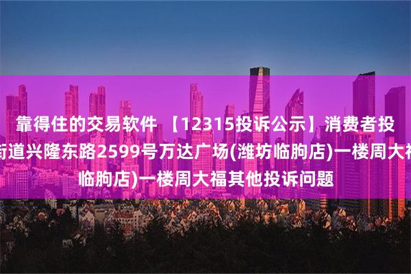 靠得住的交易软件 【12315投诉公示】消费者投诉临朐县东城街道兴隆东路2599号万达广场(潍坊临朐店)一楼周大福其他投诉问题