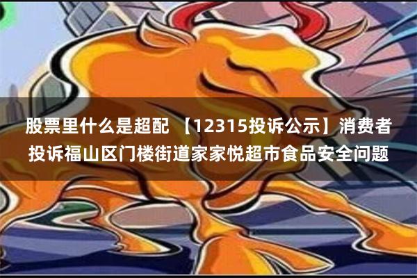 股票里什么是超配 【12315投诉公示】消费者投诉福山区门楼街道家家悦超市食品安全问题