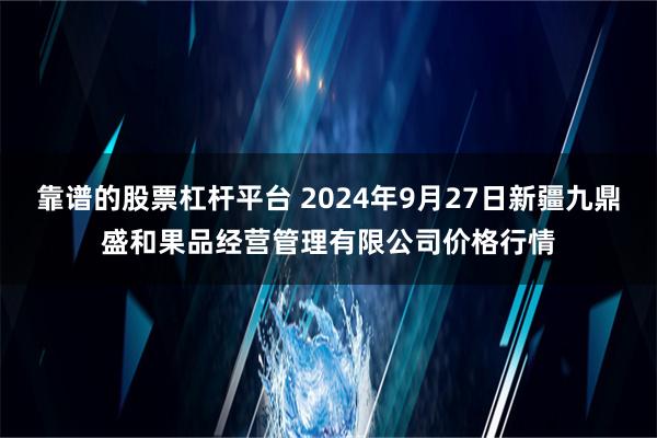 靠谱的股票杠杆平台 2024年9月27日新疆九鼎盛和果品经营管理有限公司价格行情