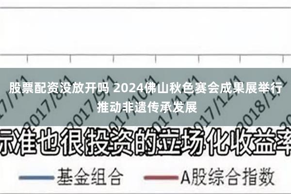 股票配资没放开吗 2024佛山秋色赛会成果展举行 推动非遗传承发展