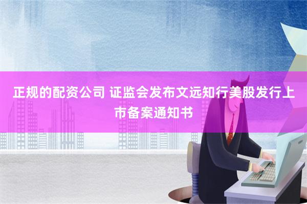 正规的配资公司 证监会发布文远知行美股发行上市备案通知书