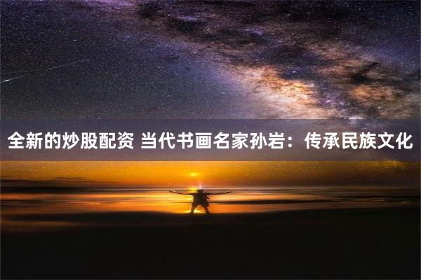 全新的炒股配资 当代书画名家孙岩：传承民族文化