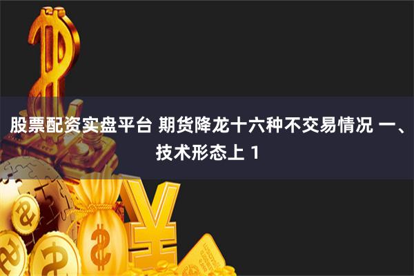 股票配资实盘平台 期货降龙十六种不交易情况 一、技术形态上 1