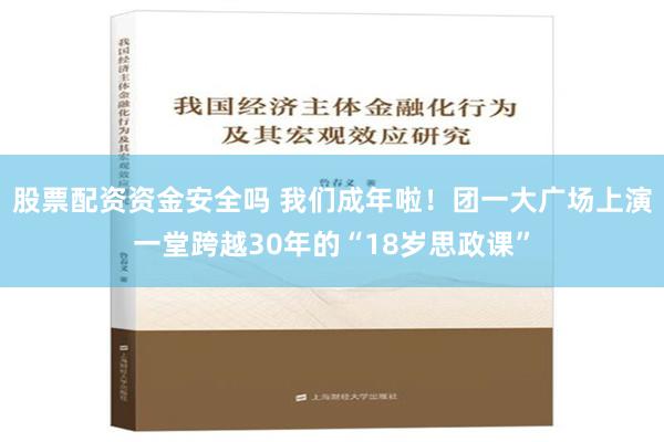 股票配资资金安全吗 我们成年啦！团一大广场上演一堂跨越30年的“18岁思政课”