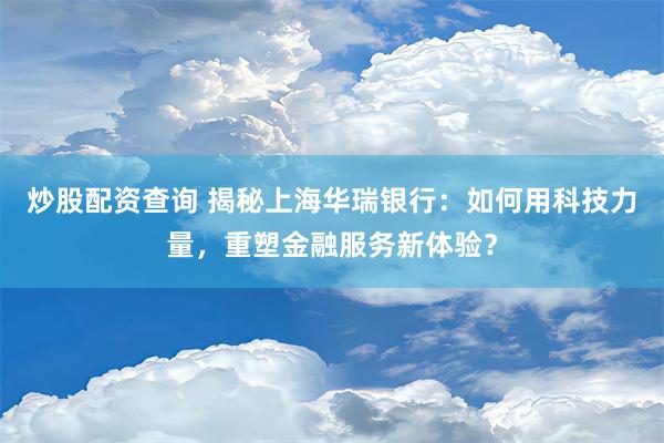 炒股配资查询 揭秘上海华瑞银行：如何用科技力量，重塑金融服务新体验？