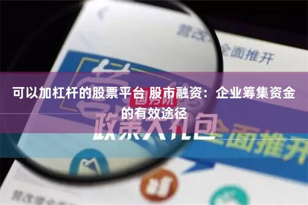 可以加杠杆的股票平台 股市融资：企业筹集资金的有效途径