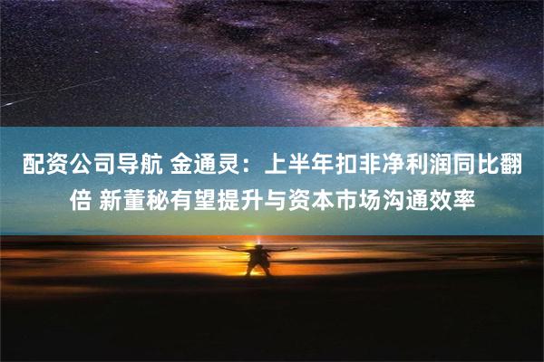 配资公司导航 金通灵：上半年扣非净利润同比翻倍 新董秘有望提升与资本市场沟通效率