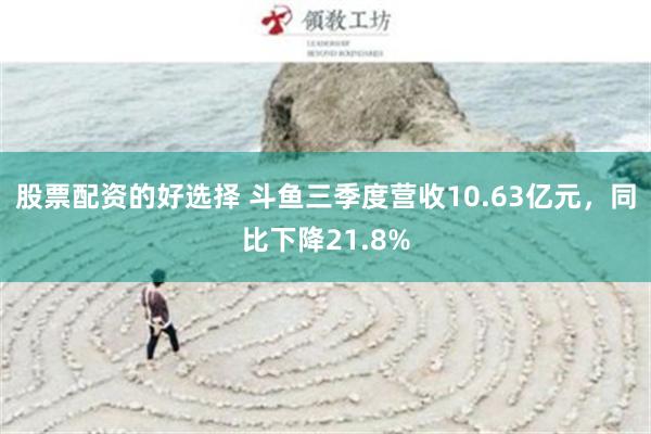 股票配资的好选择 斗鱼三季度营收10.63亿元，同比下降21.8%