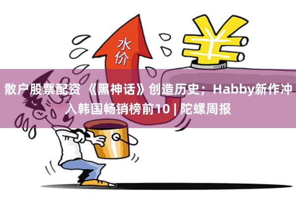 散户股票配资 《黑神话》创造历史；Habby新作冲入韩国畅销榜前10 | 陀螺周报