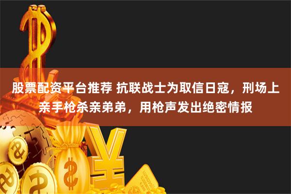 股票配资平台推荐 抗联战士为取信日寇，刑场上亲手枪杀亲弟弟，用枪声发出绝密情报