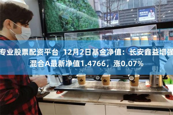 专业股票配资平台  12月2日基金净值：长安鑫益增强混合A最新净值1.4766，涨0.07%