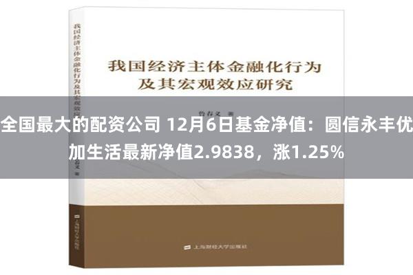 全国最大的配资公司 12月6日基金净值：圆信永丰优加生活最新净值2.9838，涨1.25%