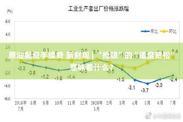 原油配资手续费 新财观 | “抢眼”的“适度宽松”意味着什么？