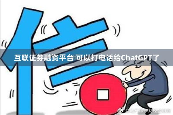 互联证劵融资平台 可以打电话给ChatGPT了