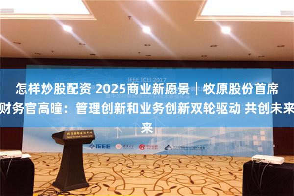 怎样炒股配资 2025商业新愿景｜牧原股份首席财务官高曈：管理创新和业务创新双轮驱动 共创未来