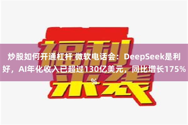 炒股如何开通杠杆 微软电话会：DeepSeek是利好，AI年化收入已超过130亿美元，同比增长175%